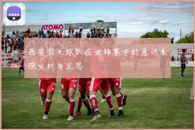 西安羽毛球队在世锦赛中的意识表现分析与反思