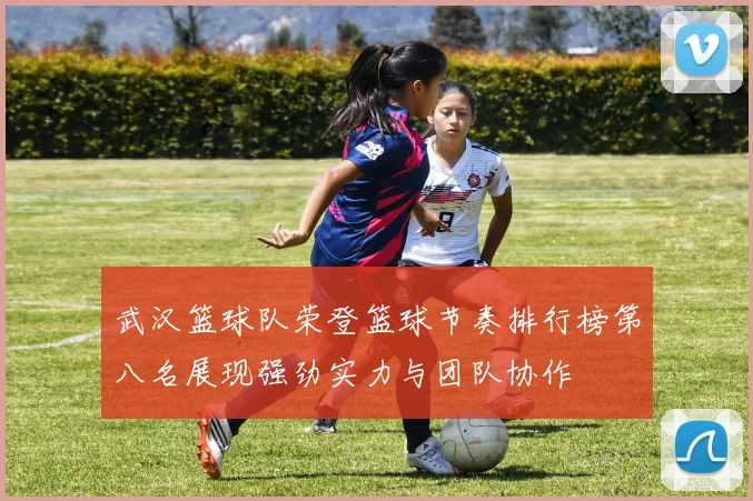 武汉篮球队荣登篮球节奏排行榜第八名展现强劲实力与团队协作