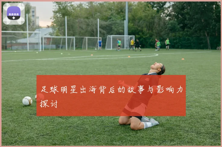 足球明星出海背后的故事与影响力探讨