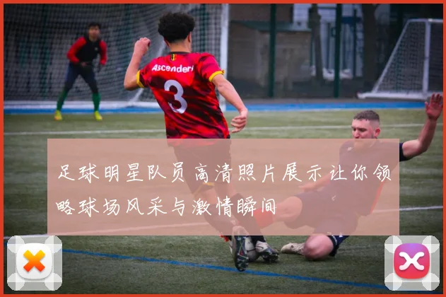 足球明星队员高清照片展示让你领略球场风采与激情瞬间