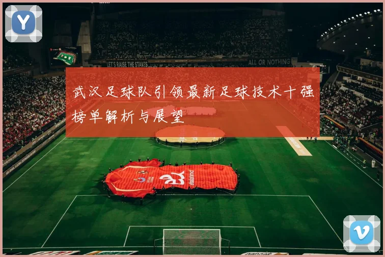 武汉足球队引领最新足球技术十强榜单解析与展望