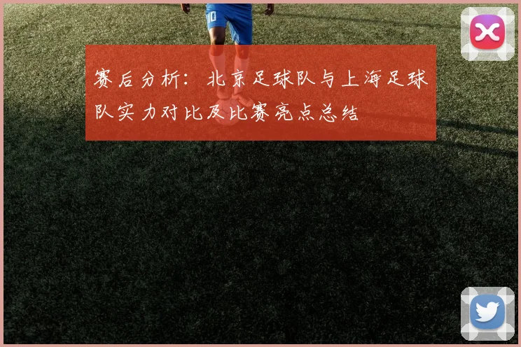 赛后分析：北京足球队与上海足球队实力对比及比赛亮点总结