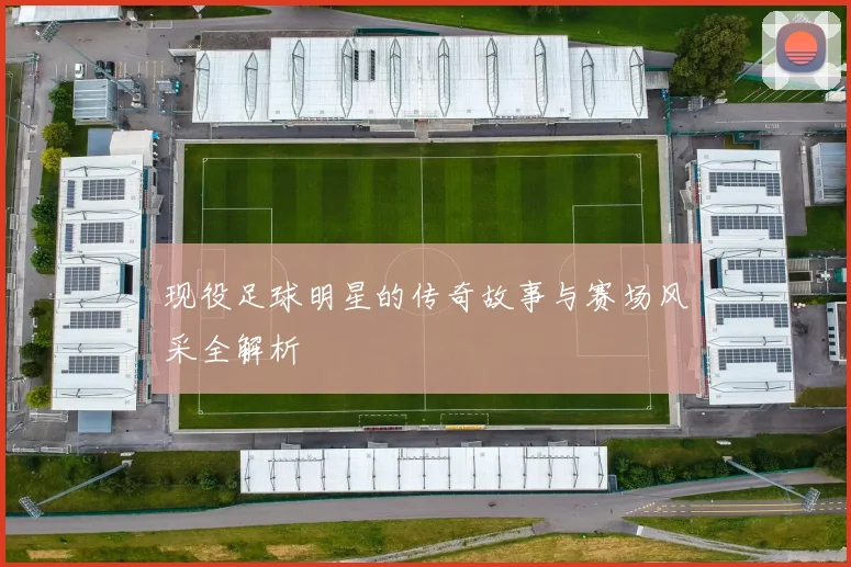 现役足球明星的传奇故事与赛场风采全解析