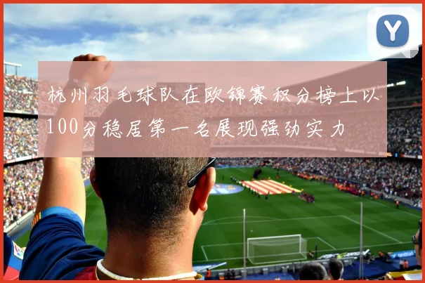 杭州羽毛球队在欧锦赛积分榜上以100分稳居第一名展现强劲实力