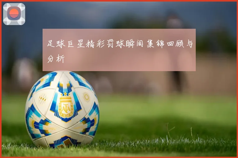 足球巨星精彩罚球瞬间集锦回顾与分析