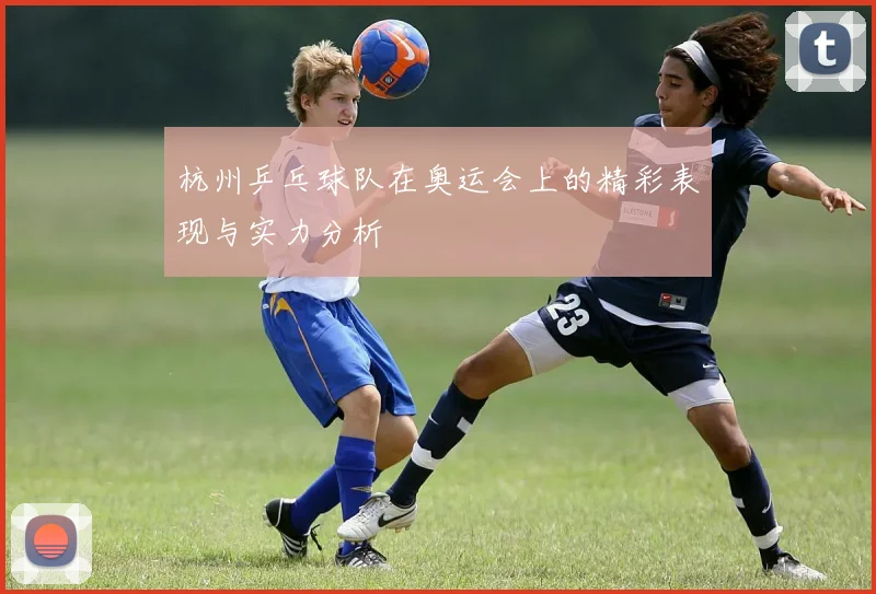 杭州乒乓球队在奥运会上的精彩表现与实力分析