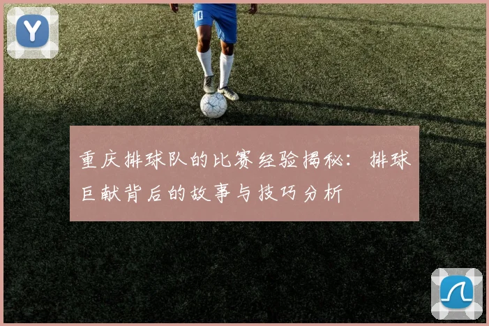 重庆排球队的比赛经验揭秘：排球巨献背后的故事与技巧分析