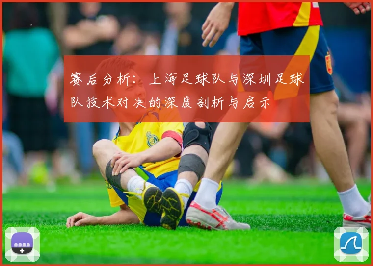 赛后分析：上海足球队与深圳足球队技术对决的深度剖析与启示