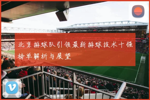 北京排球队引领最新排球技术十强榜单解析与展望