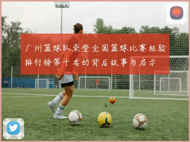 广州篮球队荣登全国篮球比赛经验排行榜第十名的背后故事与启示