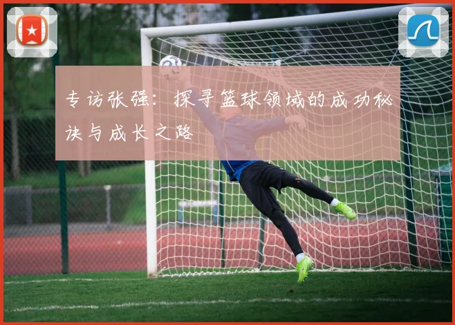 专访张强：探寻篮球领域的成功秘诀与成长之路