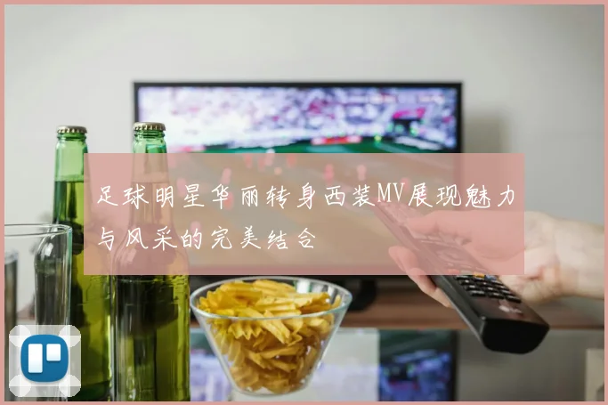 足球明星华丽转身西装MV展现魅力与风采的完美结合