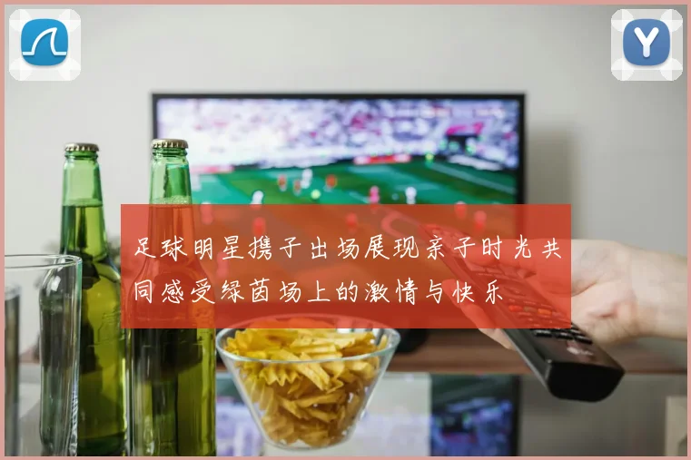 足球明星携子出场展现亲子时光共同感受绿茵场上的激情与快乐