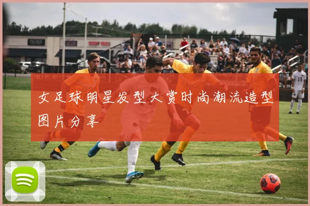 女足球明星发型大赏时尚潮流造型图片分享