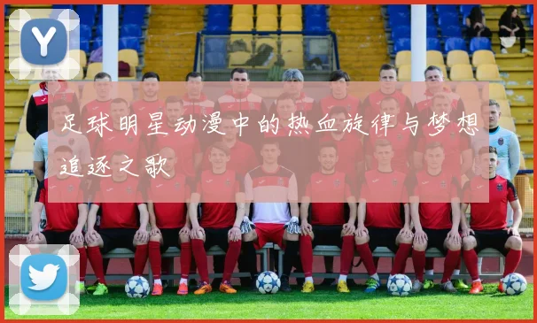 足球明星动漫中的热血旋律与梦想追逐之歌