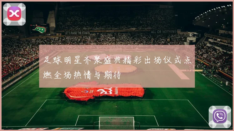 足球明星齐聚盛典精彩出场仪式点燃全场热情与期待