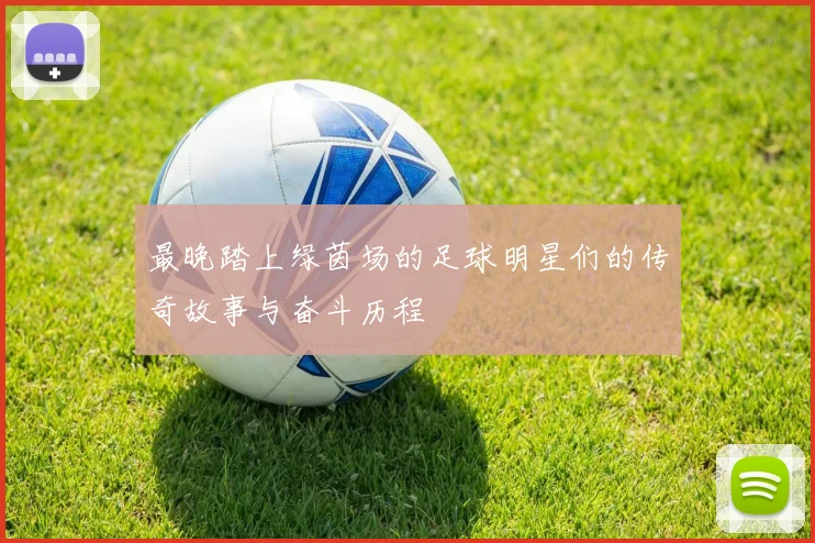 最晚踏上绿茵场的足球明星们的传奇故事与奋斗历程