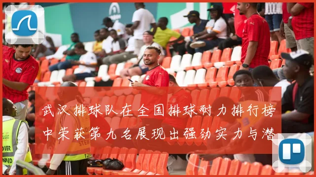 武汉排球队在全国排球耐力排行榜中荣获第九名展现出强劲实力与潜力