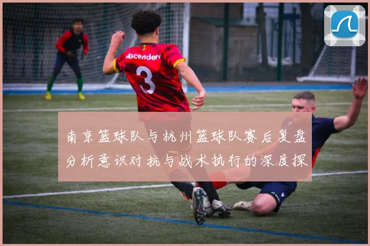 南京篮球队与杭州篮球队赛后复盘分析意识对抗与战术执行的深度探讨