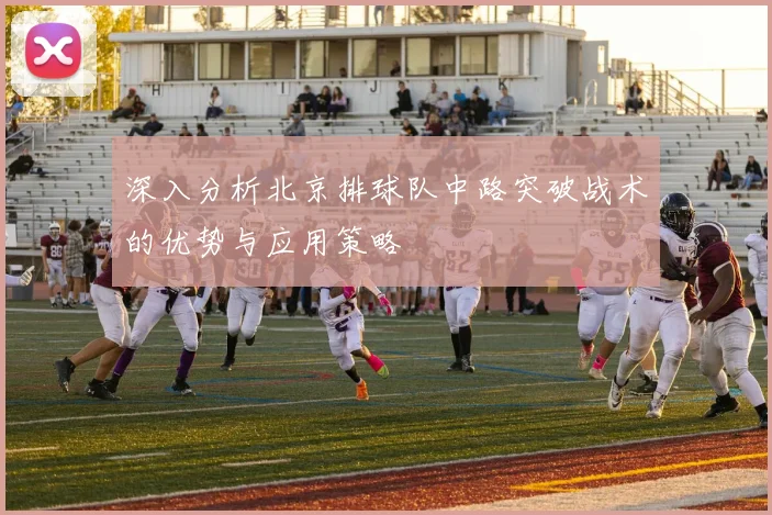 深入分析北京排球队中路突破战术的优势与应用策略