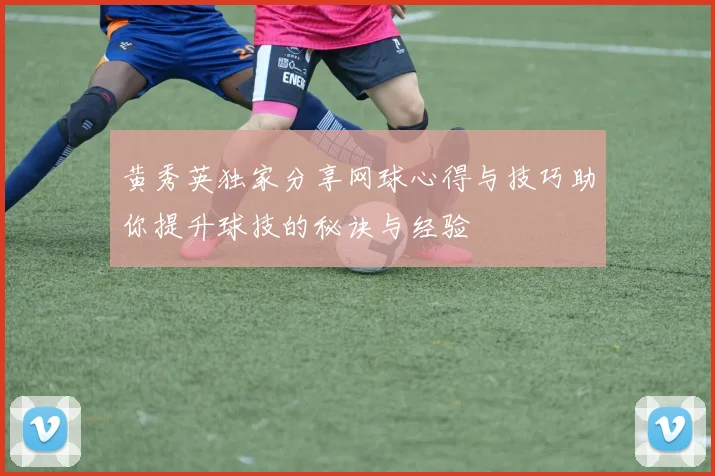 黄秀英独家分享网球心得与技巧助你提升球技的秘诀与经验