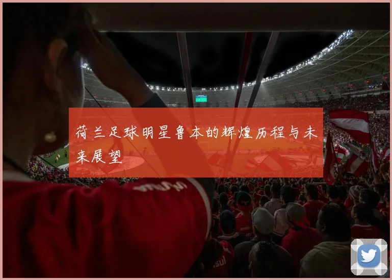 荷兰足球明星鲁本的辉煌历程与未来展望