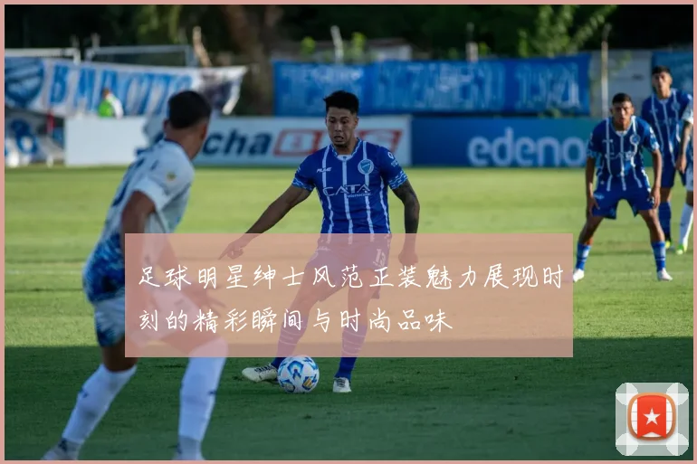 足球明星绅士风范正装魅力展现时刻的精彩瞬间与时尚品味