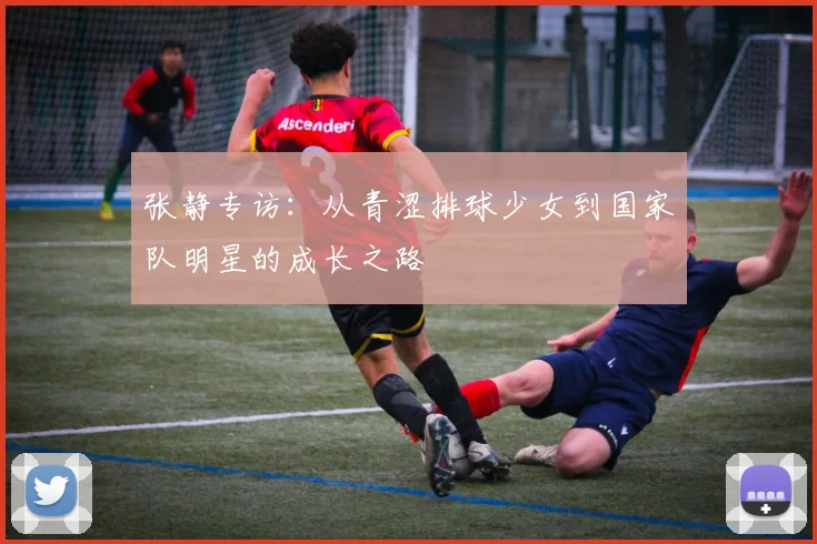 张静专访：从青涩排球少女到国家队明星的成长之路