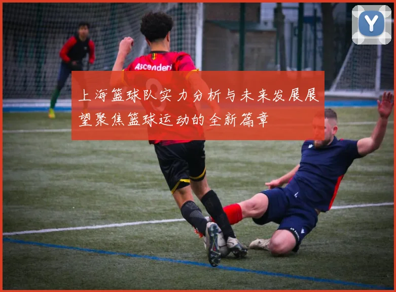 上海篮球队实力分析与未来发展展望聚焦篮球运动的全新篇章