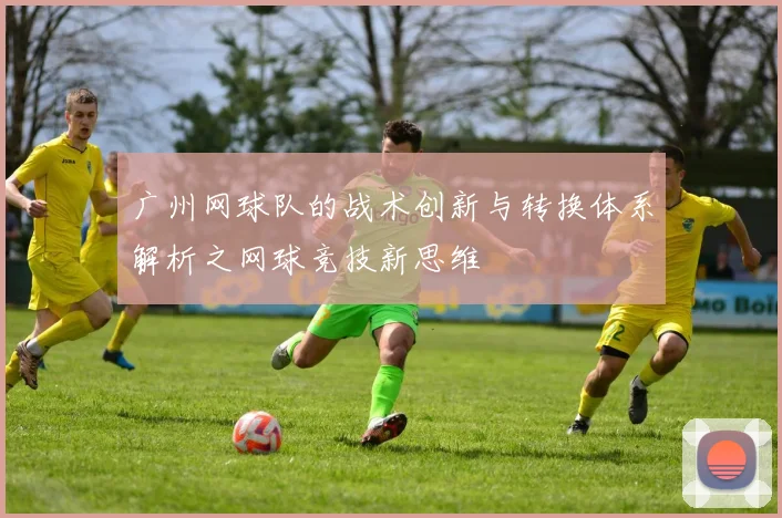 广州网球队的战术创新与转换体系解析之网球竞技新思维