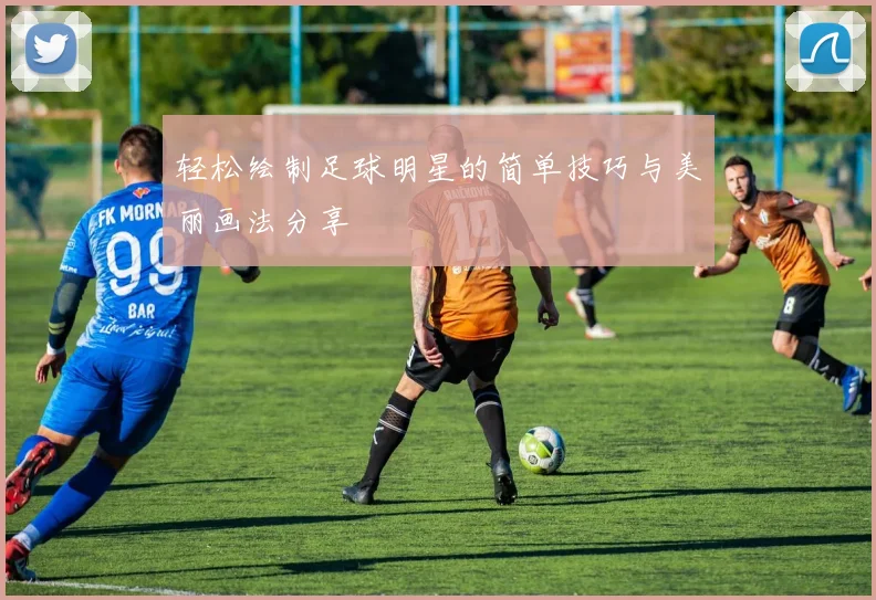 轻松绘制足球明星的简单技巧与美丽画法分享