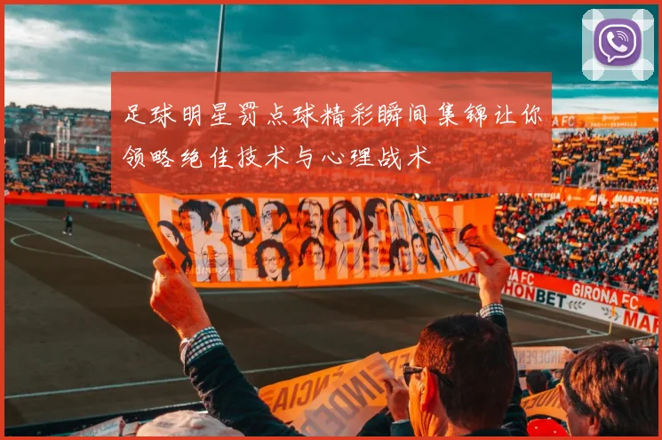 足球明星罚点球精彩瞬间集锦让你领略绝佳技术与心理战术