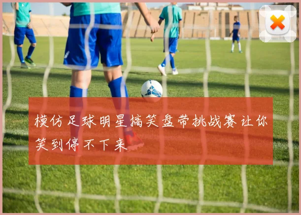 模仿足球明星搞笑盘带挑战赛让你笑到停不下来