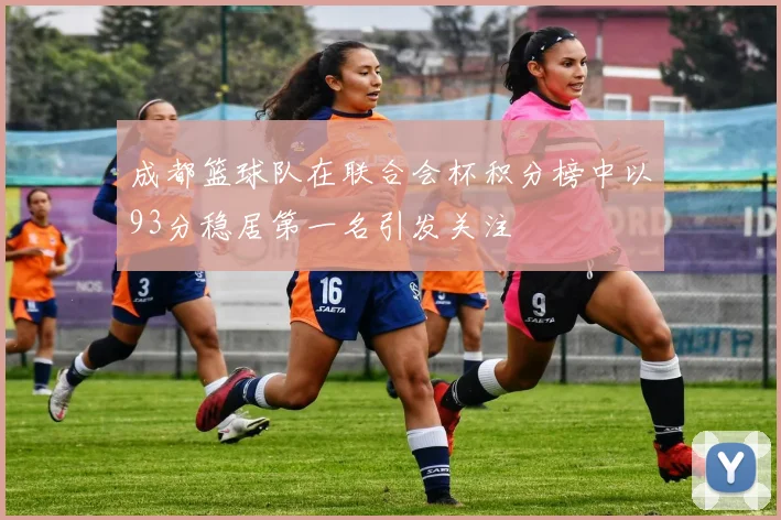 成都篮球队在联合会杯积分榜中以93分稳居第一名引发关注