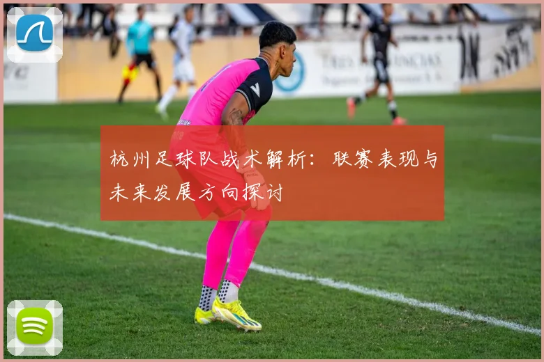 杭州足球队战术解析：联赛表现与未来发展方向探讨