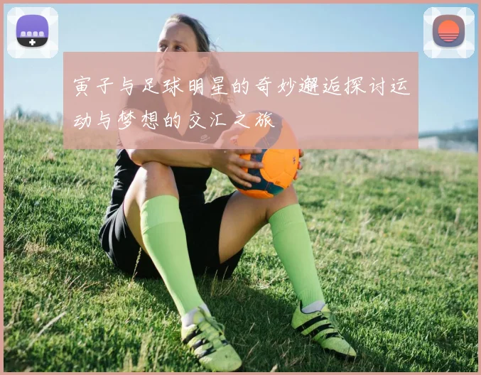 寅子与足球明星的奇妙邂逅探讨运动与梦想的交汇之旅