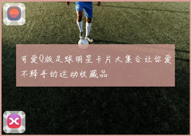 可爱Q版足球明星卡片大集合让你爱不释手的运动收藏品